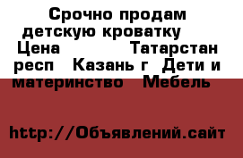 Срочно продам детскую кроватку!!! › Цена ­ 1 500 - Татарстан респ., Казань г. Дети и материнство » Мебель   